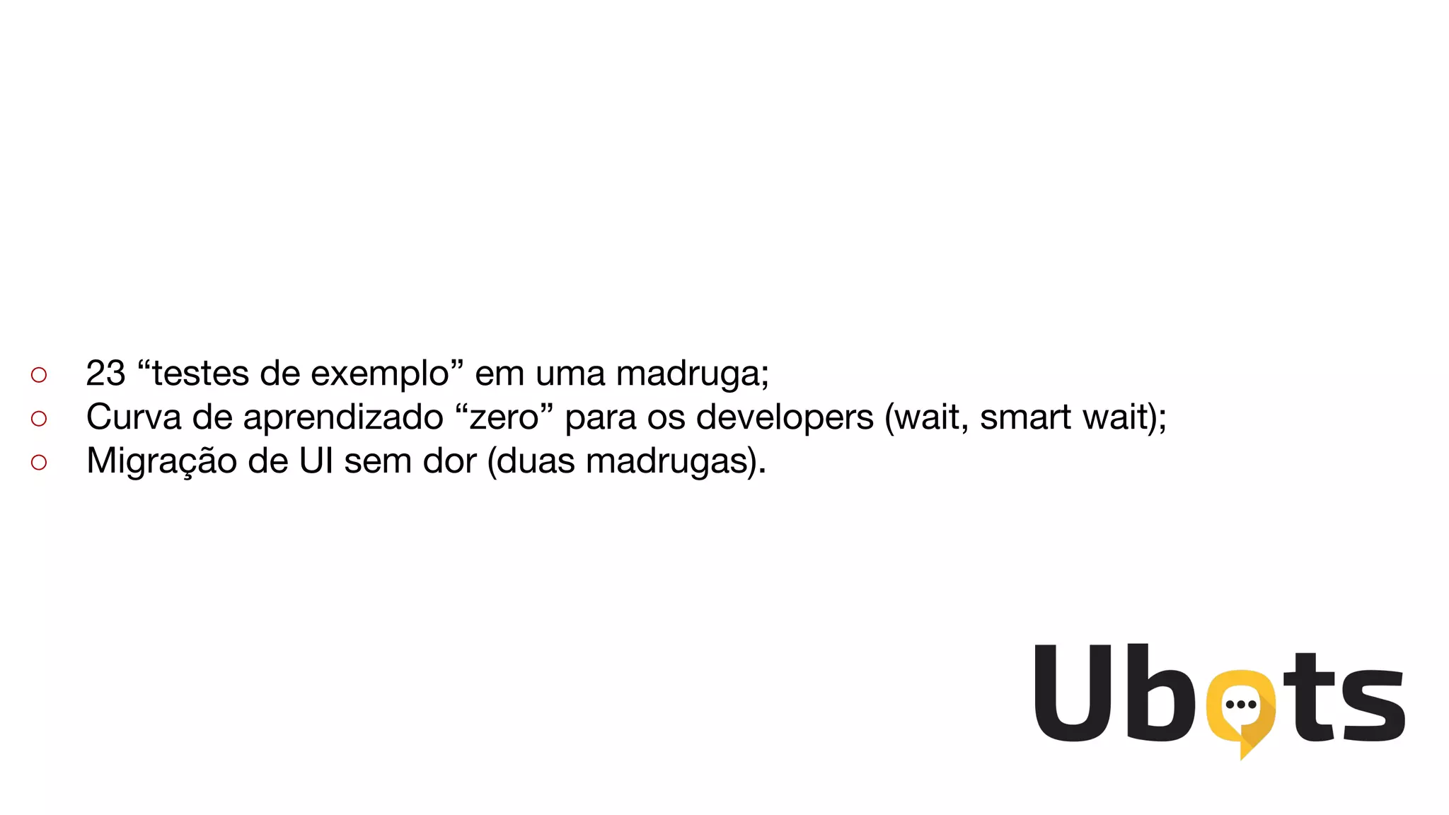 ○ 23 “testes de exemplo” em uma madruga;
○ Curva de aprendizado “zero” para os developers (wait, smart wait);
○ Migração de UI sem dor (duas madrugas).