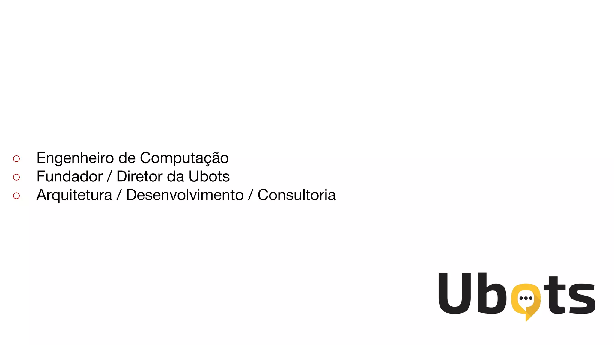 ○ Engenheiro de Computação
○ Fundador / Diretor da Ubots
○ Arquitetura / Desenvolvimento / Consultoria