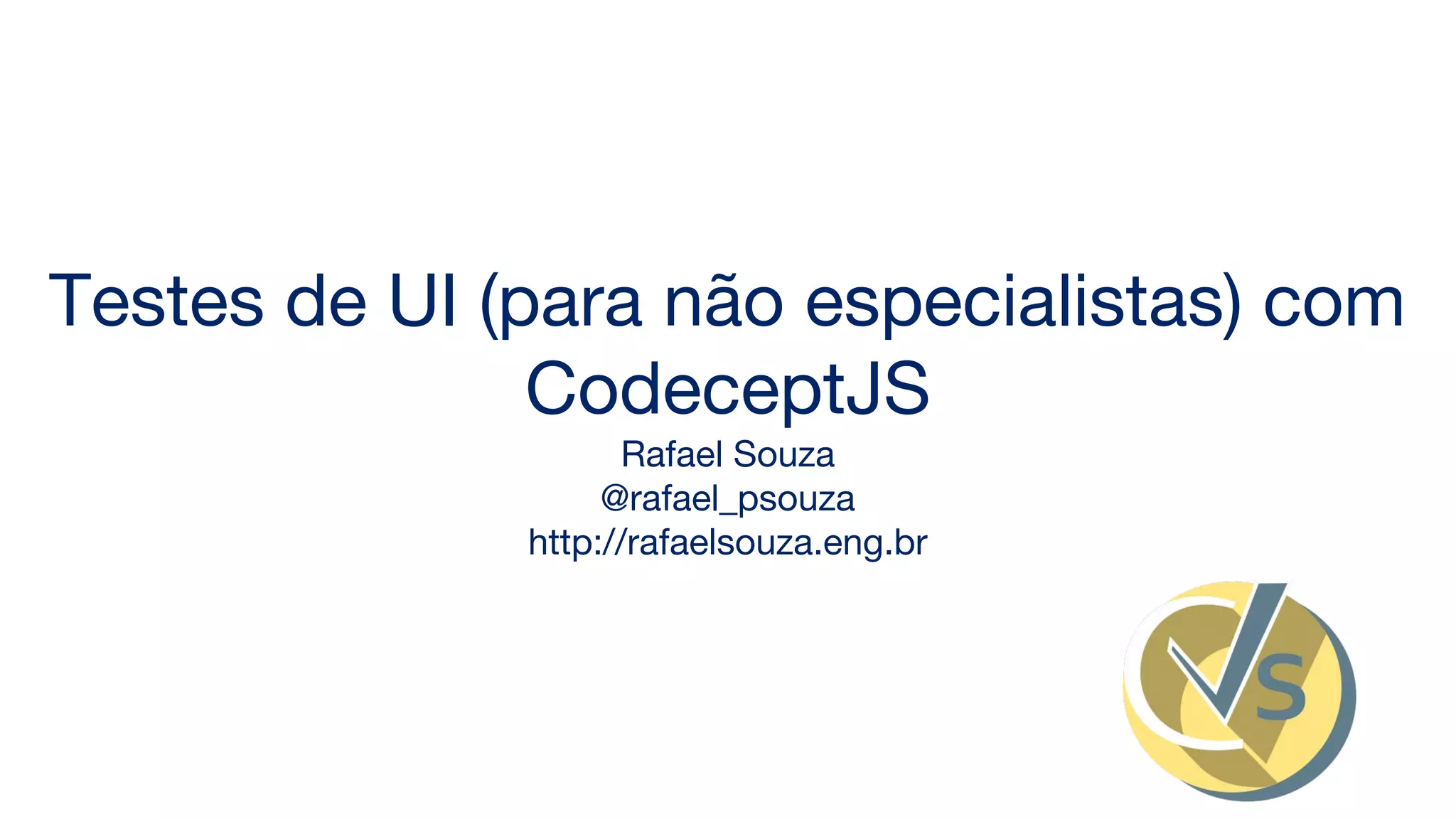 Testes de UI (para não especialistas) com
CodeceptJS
Rafael Souza
@rafael_psouza
http://rafaelsouza.eng.br