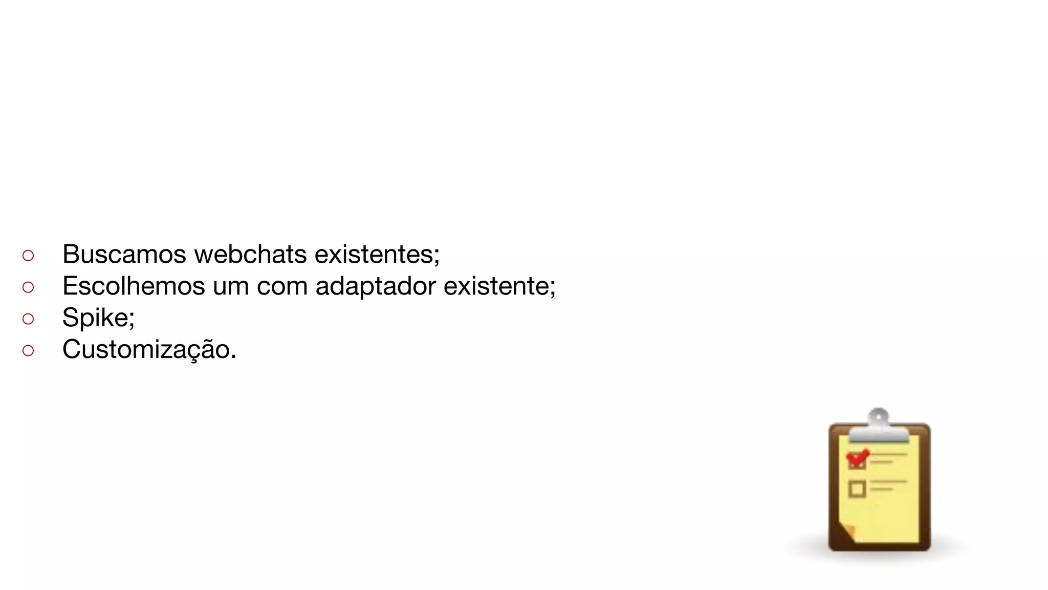 ○ Buscamos webchats existentes;
○ Escolhemos um com adaptador existente;
○ Spike;
○ Customização.