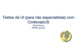 Testes de UI (para não especialistas) com
CodeceptJS
Rafael Souza
@rafael_psouza
 