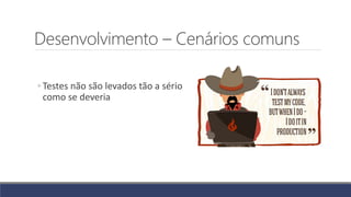 Desenvolvimento – Cenários comuns
◦ Testes não são levados tão a sério
como se deveria
 