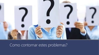 Como contornar estes problemas?
 