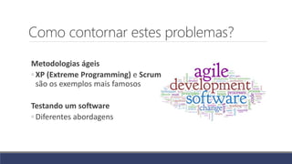 Como contornar estes problemas?
Metodologias ágeis
◦ XP (Extreme Programming) e Scrum
são os exemplos mais famosos
Testando um software
◦ Diferentes abordagens
 