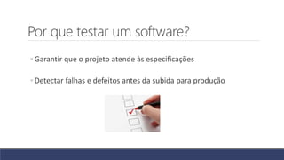 Por que testar um software?
◦ Garantir que o projeto atende às especificações
◦ Detectar falhas e defeitos antes da subida para produção
 