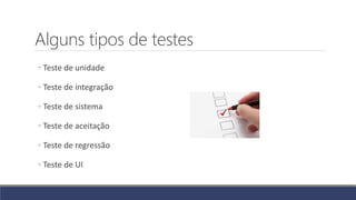 Alguns tipos de testes
◦ Teste de unidade
◦ Teste de integração
◦ Teste de sistema
◦ Teste de aceitação
◦ Teste de regressão
◦ Teste de UI
 