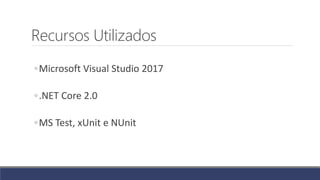 Recursos Utilizados
◦Microsoft Visual Studio 2017
◦.NET Core 2.0
◦MS Test, xUnit e NUnit
 