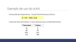 Exemplo de uso do xUnit
◦ Conversão de temperatura – Escala Fahrenheit para Celsius:
◦ Casos de teste (considerar 2 casas decimais para arredondamento):
C = (F – 32) / 1,8
 