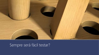 Sempre será fácil testar?
 