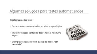 Algumas soluções para testes automatizados
Implementações fake
◦ Estruturas normalmente descartadas em produção
◦ Implementações contendo dados fixos e nenhuma
lógica
◦ Exemplo: utilização de um banco de dados “em
memória”
 