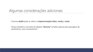 Algumas considerações adicionais
◦ O termo dublê pode se referir a implementações fakes, mocks e stubs
◦ Temos também o conceito de objetos “dummy” (criados apenas para passagem de
parâmetros, sem uso posterior)
 
