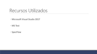 Recursos Utilizados
◦ Microsoft Visual Studio 2017
◦ MS Test
◦ SpecFlow
 