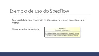 Exemplo de uso do SpecFlow
◦ Funcionalidade para conversão de alturas em pés para o equivalente em
metros
◦ Classe a ser implementada:
 