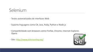 Selenium
◦ Testes automatizados de interfaces Web
◦ Suporta linguagens como C#, Java, Ruby, Python e Node.js
◦ Compatibilidade com browsers como Firefox, Chrome, Internet Explorer,
Opera
◦ Site: http://www.seleniumhq.org/
 