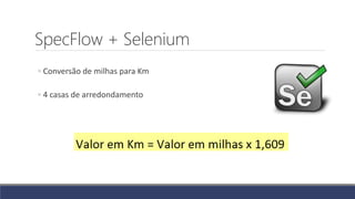 SpecFlow + Selenium
◦ Conversão de milhas para Km
◦ 4 casas de arredondamento
 