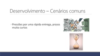 Desenvolvimento – Cenários comuns
◦ Pressões por uma rápida entrega, prazos
muito curtos
 