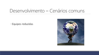 Desenvolvimento – Cenários comuns
◦ Equipes reduzidas
 