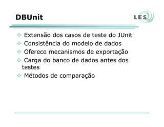 DBUnit
Extensão dos casos de teste do JUnit
Consistência do modelo de dados
Oferece mecanismos de exportação
Carga do banco de dados antes dos
testes
Métodos de comparação
 