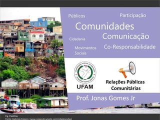 Relações Públicas
Comunitárias
Prof. Jonas Gomes Jr
Fig. Palafitas
Fonte: Gabriela Colares (www.nepecab.wixsite.com/cidadesevilas)
 