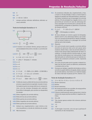 59
Novo
FQ
9
–
Testes,
ASA
6.3 A
6.4 3 V
6.5 I = 50 mA = 0,05 A
7. energia química; elétrodo; deﬁciência; elétrodo; ex-
cesso; eletrólito
Teste de Avaliação Sumativa n.o
4
1.1
1.2.1 R = R = = 100 Ω
1.2.2 O resistor é um condutor óhmico, porque existe pro-
porcionalidade direta entre a tensão e a corrente elé-
trica.
1.2.3 R = 100 = ⇔ I = = 2,3 A
2. A – V; B – V; C – V; D – F; E – V.
3.1 X – pilha; Y – lâmpada; Z – reóstato
3.2.1 a ⇒ b
3.2.2 a ⇒ b
3.2.3 b ⇒ a
3.2.4 b ⇒ a
4.1 E = P x Δt E = 2500 x (1,5 x 3600) = 13 500 000 J
4.2 E = P x Δt E = 2,5 x 1,5 = 3,75 kW h
4.3 3,75 x 0,15 = 0,56 euros
4.4 P = U x I 2500 = 230 x I ⇔ I = = 10,9 A
4.5 O efeito de Joule ou efeito térmico da corrente elétrica
provoca o aquecimento do aspirador, levando à trans-
formação de parte da energia elétrica em energia tér-
mica, uma das energias dissipadas pelo aspirador.
Esse efeito é indesejado, pois constitui um desperdício
de energia.
4.6.1 Efeito magnético da corrente elétrica.
4.6.2 Efeito térmico da corrente elétrica.
4.6.3 Efeito químico da corrente elétrica.
4.6.4 Efeito magnético da corrente elétrica.
4.6.5 Efeito químico da corrente elétrica.
5.1 Indicam-nos, respetivamente, o valor mínimo e má-
ximo da potência e a tensão de referência do secador.
5.2 Não funcionaria.
5.3. Os condutores indicados são, respetivamente, a fase,
o neutro e o ﬁo de proteção. A fase e o neutro fazem a
ligação em paralelo aos eletrodomésticos, sendo atra-
vés destes condutores que há passagem de corrente
elétrica. O ﬁo de proteção faz a ligação à terra, e só é
percorrido por corrente em caso de sobrecarga elé-
trica e passagem de corrente para a carcaça dos ele-
trodomésticos, protegendo os aparelhos e as pessoas
de choques elétricos.
6.1 P = U x I P = 120 x 15 ⇔ P = 1800 W
= 30 lâmpadas no máximo
6.2 Se fosse utilizado um número superior de lâmpadas,
poderia ocorrer uma sobrecarga elétrica, que condu-
ziria a um aumento da temperatura. Nestas condições,
o ﬁo do fusível fundia-se e a passagem de corrente
elétrica seria interrompida.
6.3 Disjuntor.
7.1 Um curto-circuito ocorre quando a corrente elétrica
encontra um percurso mais curto sem passar pelos
recetores. Deste modo, o valor da corrente elétrica au-
menta muito porque deixa praticamente de haver re-
sistência. A energia elétrica transformada em calor
(por efeito de Joule) passa a ser muito grande. O calor
libertado pode ser suﬁciente para que os materiais iso-
ladores dos condutores comecem a arder, originando
um incêndio.
7.2 Um curto-circuito pode ocorrer quando o material iso-
lador dos ﬁos fase e neutro se deteriora, acontecendo
o contacto entre os ﬁos.
8.1 Começar por desligar o aparelho da tomada ou cortar a
corrente no quadro elétrico; de seguida, afastar a pessoa
da corrente elétrica, recorrendo a um material isolador,
de modo a não tocar na pessoa; por ﬁm, chamar o 112.
Teste de Avaliação Sumativa n.o
5
1.1 1.o
) a – B; 2.o
) b – E; 3.o
) c – C; 4.o
) d – A; 5.o
) e – D
1.2.1 Nuvem eletrónica.
1.2.2 Núcleo.
1.2.3 Nuvem eletrónica.
1.3.1 No núcleo encontram-se os protões, de carga positiva,
e os neutrões, sem carga elétrica.
1.3.2 O átomo é eletricamente neutro porque tem o mesmo
número de cargas positivas (protões) e negativas (ele-
trões).
2.1 26
17A e 25
17B
2.2 Três, porque apenas existem três números atómicos
diferentes.
2.3 +11
2.4 –10
2.5 A aﬁrmação é incorreta, uma vez que a partícula D
representa um ião monopositivo.
U
I
10
0,1
U
I
230
I
2500
230
230
100
1800
60
A
V
Propostas de Resolução/Soluções
 