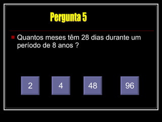 Quantos meses têm 28 dias durante um período de 8 anos ? 2 4 96 48 Pergunta 5 