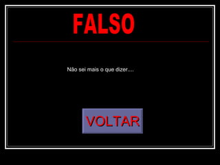 FALSO VOLTAR Não sei mais o que dizer.... 