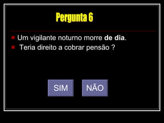 Um vigilante noturno morre  de dia . Teria direito a cobrar pensão ? SIM NÃO Pergunta 6 
