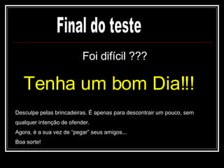 Foi difícil ??? Tenha um bom Dia!!! Final do teste Desculpe pelas brincadeiras. É apenas para descontrair um pouco, sem qualquer intenção de ofender. Agora, é a sua vez de “pegar” seus amigos... Boa sorte! 