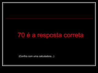 70 é a resposta correta (Confira com uma calculadora...) 