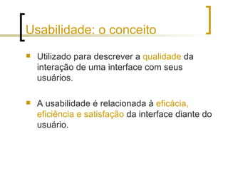 Usabilidade: o conceito Utilizado para descrever a  qualidade  da interação de uma interface com seus usuários. A usabilidade é relacionada à  eficácia, eficiência e satisfação  da interface diante do usuário. 