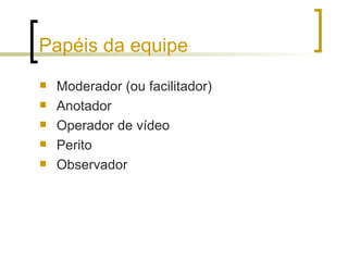 Papéis da equipe Moderador (ou facilitador) Anotador Operador de vídeo Perito Observador 