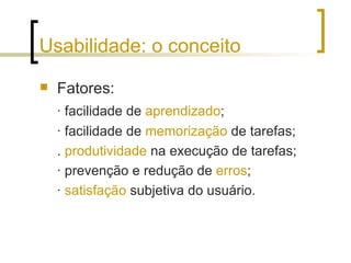 Usabilidade: o conceito Fatores: · facilidade de  aprendizado ; · facilidade de  memorização  de tarefas;   .  produtividade  na execução de tarefas; · prevenção e redução de  erros ; ·  satisfação  subjetiva do usuário. 