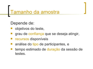 Tamanho da amostra Depende de: objetivos do teste, grau de  confiança  que se deseja atingir,  recursos  disponíveis  análise do  tipo  de participantes, e  tempo estimado de  duração  da sessão de testes. 