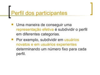 Perfil dos participantes Uma maneira de conseguir uma  representação efetiva  é subdividir o perfil em diferentes categorias. Por exemplo, subdividir em  usuários novatos e em usuários experientes  determinando um número fixo para cada perfil. 