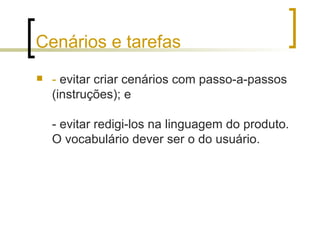 Cenários e tarefas -  evitar criar cenários com passo-a-passos (instruções); e  - evitar redigi-los na linguagem do produto. O vocabulário dever ser o do usuário. 