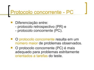 Protocolo concorrente - PC Diferenciação entre:  - protocolo retrospectivo (PR) e  - protocolo concorrente (PC).  O  protocolo concorrente  resulta em um  número maior  de problemas observados.  O protocolo concorrente (PC) é mais adequado para problemas estritamente  orientados a tarefas  do teste.  