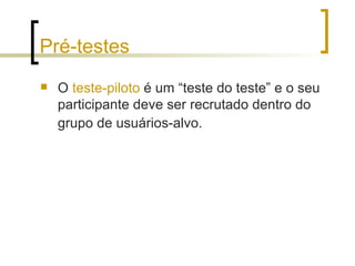 Pré-testes O  teste-piloto  é um “teste do teste” e o seu participante deve ser recrutado dentro do grupo de usuários-alvo.   