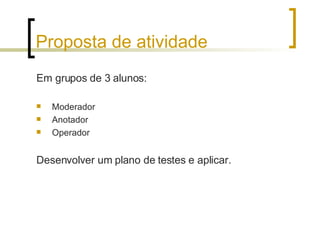 Proposta de atividade Em grupos de 3 alunos: Moderador Anotador Operador Desenvolver um plano de testes e aplicar. 