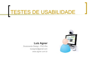 TESTES DE USABILIDADE <ul><li>Luiz Agner </li></ul><ul><li>Doutorando Design - PUC-Rio </li></ul><ul><li>[email_address] <...