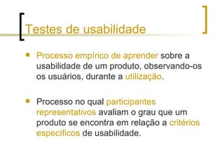 Testes de usabilidade <ul><li>Processo empírico de aprender  sobre a usabilidade de um produto, observando-os os usuários,...