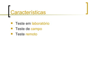 Características <ul><li>Teste em  laboratório </li></ul><ul><li>Teste de  campo </li></ul><ul><li>Teste  remoto </li></ul>