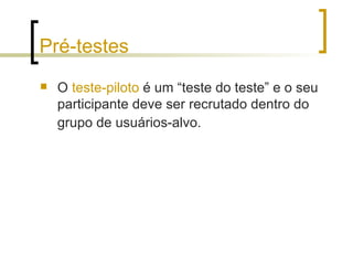 Pré-testes <ul><li>O  teste-piloto  é um “teste do teste” e o seu participante deve ser recrutado dentro do grupo de usuár...