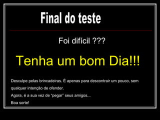 Foi difícil ???

  Tenha um bom Dia!!!
Desculpe pelas brincadeiras. É apenas para descontrair um pouco, sem
qualquer intenção de ofender.
Agora, é a sua vez de “pegar” seus amigos...
Boa sorte!
 