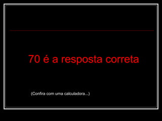 70 é a resposta correta


(Confira com uma calculadora...)
 