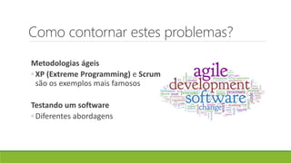 Como contornar estes problemas?
Metodologias ágeis
◦ XP (Extreme Programming) e Scrum
são os exemplos mais famosos
Testando um software
◦ Diferentes abordagens
 