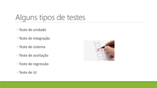 Alguns tipos de testes
◦ Teste de unidade
◦ Teste de integração
◦ Teste de sistema
◦ Teste de aceitação
◦ Teste de regressão
◦ Teste de UI
 