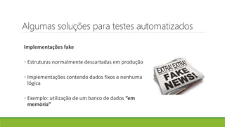 Algumas soluções para testes automatizados
Implementações fake
◦ Estruturas normalmente descartadas em produção
◦ Implementações contendo dados fixos e nenhuma
lógica
◦ Exemplo: utilização de um banco de dados “em
memória”
 