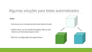 Algumas soluções para testes automatizados
Stubs
◦ Estruturas com comportamento pré-determinado
◦ Podem fazer uso de implementações fake ou até
mesmo um framework para mock
◦ Não há a configuração de expectativas
 