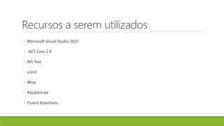 Recursos a serem utilizados
◦ Microsoft Visual Studio 2017
◦ .NET Core 2.0
◦ MS Test
◦ xUnit
◦ Moq
◦ NSubstitute
◦ Fluent Assertions
 