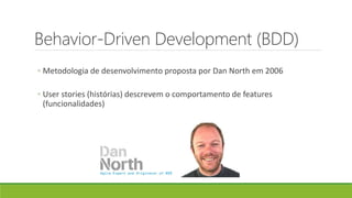 Behavior-Driven Development (BDD)
◦ Metodologia de desenvolvimento proposta por Dan North em 2006
◦ User stories (histórias) descrevem o comportamento de features
(funcionalidades)
 